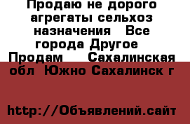 Продаю не дорого агрегаты сельхоз назначения - Все города Другое » Продам   . Сахалинская обл.,Южно-Сахалинск г.